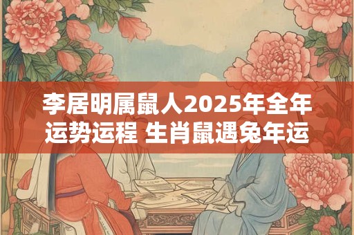 李居明属鼠人2025年全年运势运程 生肖鼠遇兔年运势如何