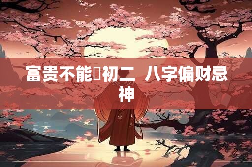富贵不能婬初二 八字偏财忌神 富贵不能婬初二 八字偏财忌神