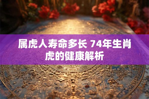 属虎人寿命多长 74年生肖虎的健康解析