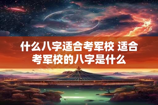 什么八字适合考军校 适合考军校的八字是什么