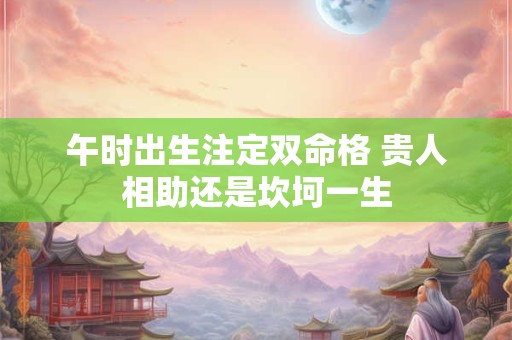 午时出生注定双命格 贵人相助还是坎坷一生