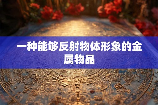 一种能够反射物体形象的金属物品