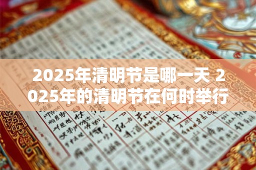 2025年清明节是哪一天 2025年的清明节在何时举行
