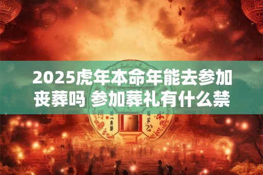 2025虎年本命年能去参加丧葬吗 参加葬礼有什么禁忌