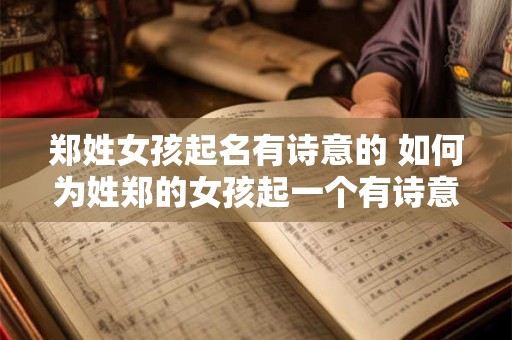 郑姓女孩起名有诗意的 如何为姓郑的女孩起一个有诗意的名字