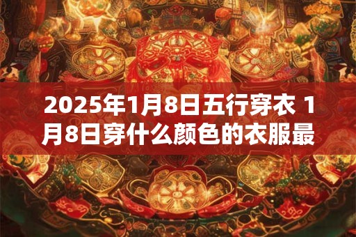 2025年1月8日五行穿衣 1月8日穿什么颜色的衣服最旺运