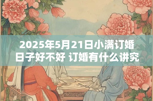 2025年5月21日小满订婚日子好不好 订婚有什么讲究