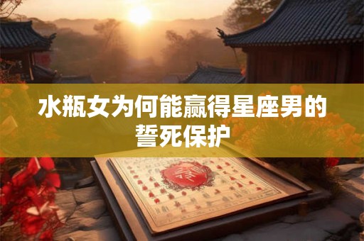 水瓶女为何能赢得星座男的誓死保护