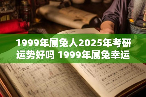 1999年属兔人2025年考研运势好吗 1999年属兔幸运数字
