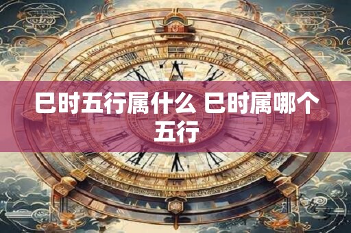 巳时五行属什么 巳时属哪个五行