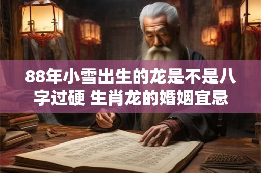 88年小雪出生的龙是不是八字过硬 生肖龙的婚姻宜忌