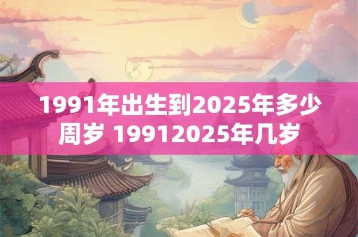 1991年出生到2025年多少周岁 19912025年几岁