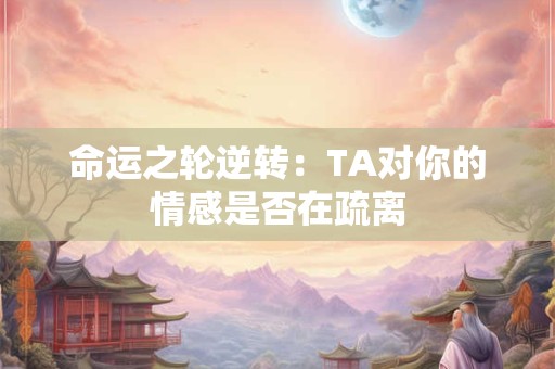 命运之轮逆转：TA对你的情感是否在疏离