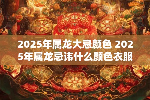 2025年属龙大忌颜色 2025年属龙忌讳什么颜色衣服