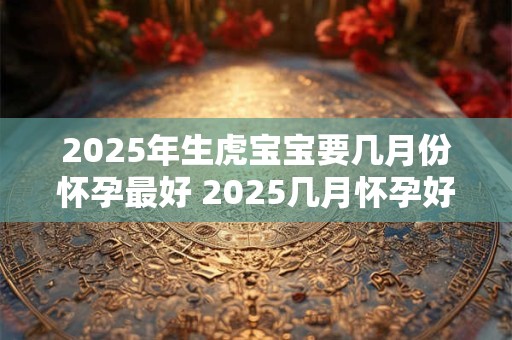 2026年生虎宝宝要几月份怀孕最好 2026几月怀孕好