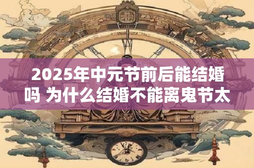 2025年中元节前后能结婚吗 为什么结婚不能离鬼节太近