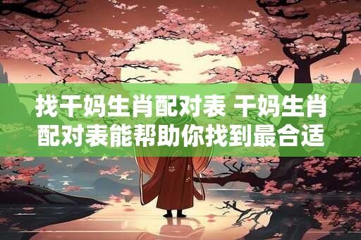 找干妈生肖配对表 干妈生肖配对表能帮助你找到最合适的干妈吗 找干妈生肖配对表 干妈生肖配对表能帮助你找到最合适的干妈吗