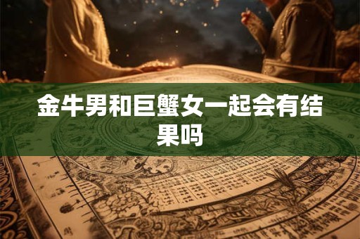 金牛男和巨蟹女一起会有结果吗