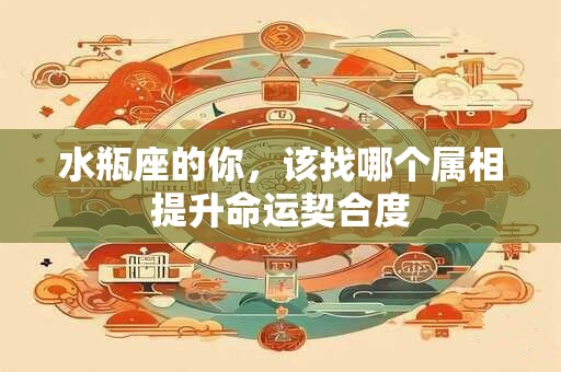 水瓶座的你，该找哪个属相提升命运契合度