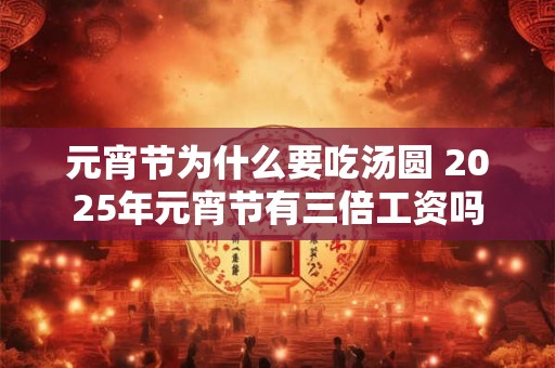 元宵节为什么要吃汤圆 2026年元宵节有三倍工资吗