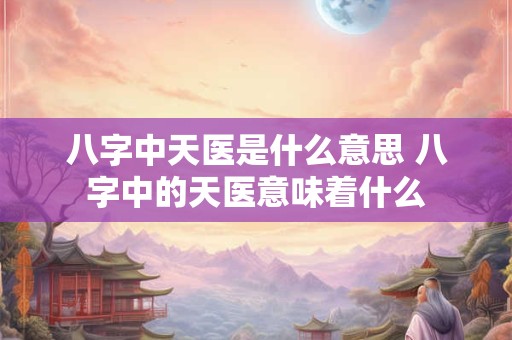 八字中天医是什么意思 八字中的天医意味着什么