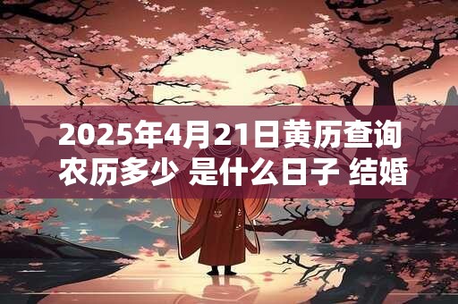 2025年4月21日黄历查询 农历多少 是什么日子 结婚吉时