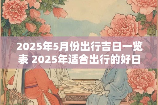 2025年5月份出行吉日一览表 2025年适合出行的好日子