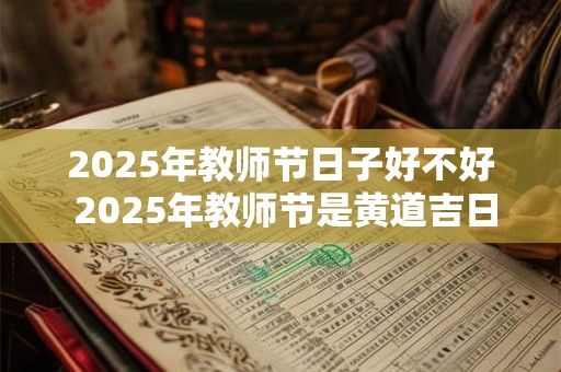2025年教师节日子好不好 2025年教师节是黄道吉日吗 2025年教师节日子好不好 2025年教师节是黄道吉日吗