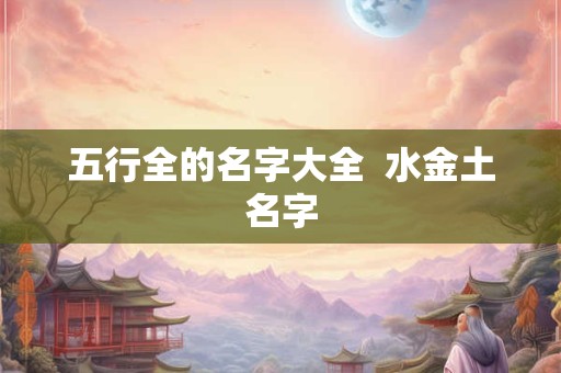 五行全的名字大全  水金土名字