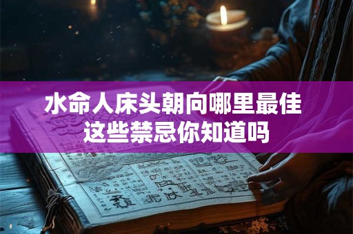 水命人床头朝向哪里最佳 这些禁忌你知道吗