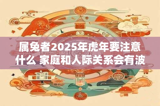 属兔者2025年虎年要注意什么 家庭和人际关系会有波动吗