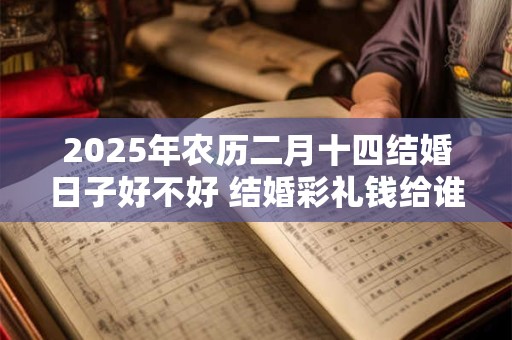 2025年农历二月十四结婚日子好不好 结婚彩礼钱给谁