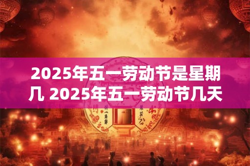 2025年五一劳动节是星期几 2025年五一劳动节几天三薪