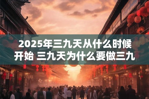 2025年三九天从什么时候开始 三九天为什么要做三九灸