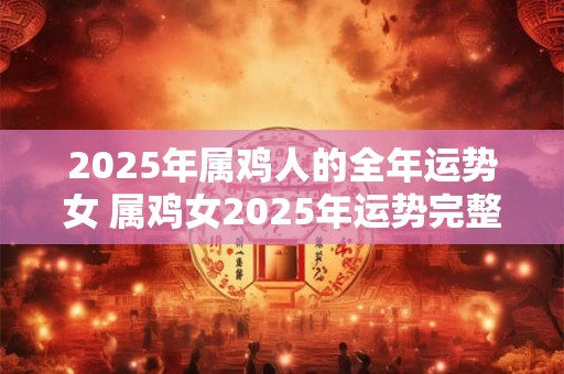 2025年属鸡人的全年运势女 属鸡女2025年运势完整版