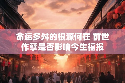 命运多舛的根源何在 前世作孽是否影响今生福报