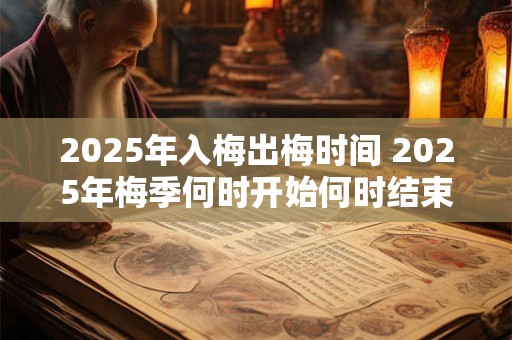 2025年入梅出梅时间 2025年梅季何时开始何时结束