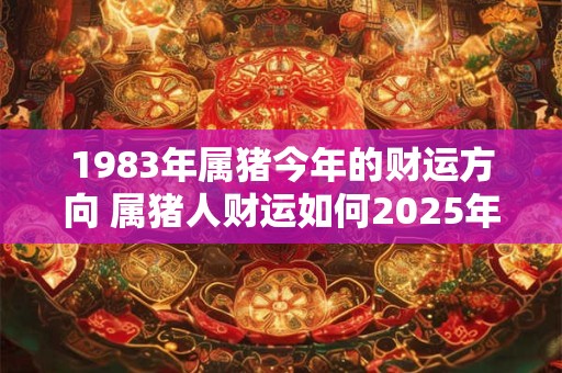1983年属猪今年的财运方向 属猪人财运如何2025年