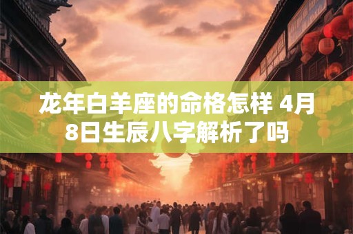 龙年白羊座的命格怎样 4月8日生辰八字解析了吗