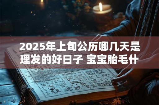 2025年上旬公历哪几天是理发的好日子 宝宝胎毛什么时候剪