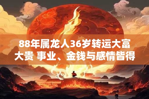 88年属龙人36岁转运大富大贵 事业、金钱与感情皆得满足！