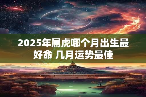 2025年属虎哪个月出生最好命 几月运势最佳