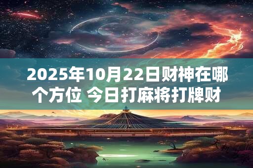 2025年10月22日财神在哪个方位 今日打麻将打牌财运方位！