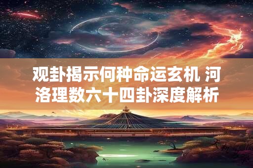 观卦揭示何种命运玄机 河洛理数六十四卦深度解析