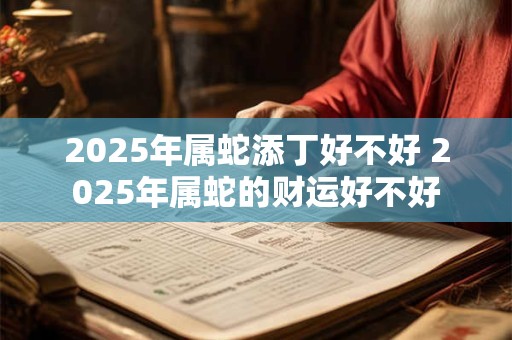 2025年属蛇添丁好不好 2025年属蛇的财运好不好