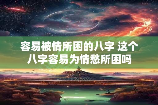 容易被情所困的八字 这个八字容易为情愁所困吗