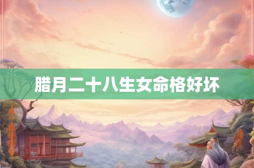腊月二十八生女命格好坏