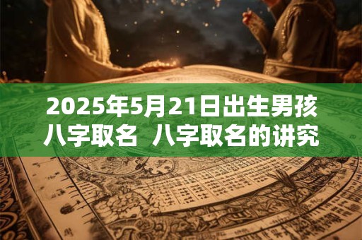 2026年5月21日出生男孩八字取名 八字取名的讲究 2026年5月21日出生男孩八字取名 八字取名的讲究