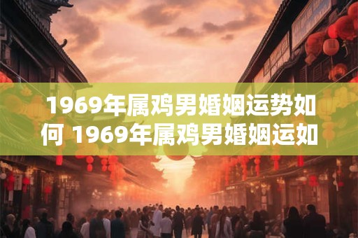 1969年属鸡男婚姻运势如何 1969年属鸡男婚姻运如何