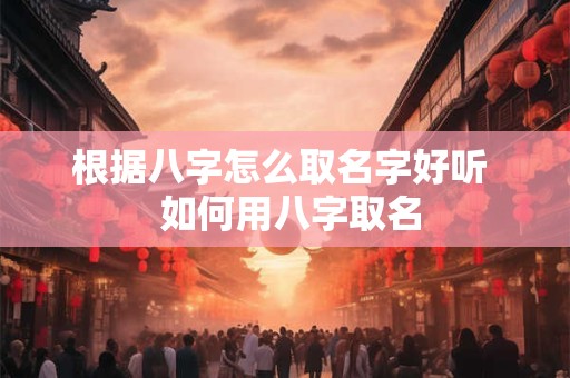 根据八字怎么取名字好听  如何用八字取名
